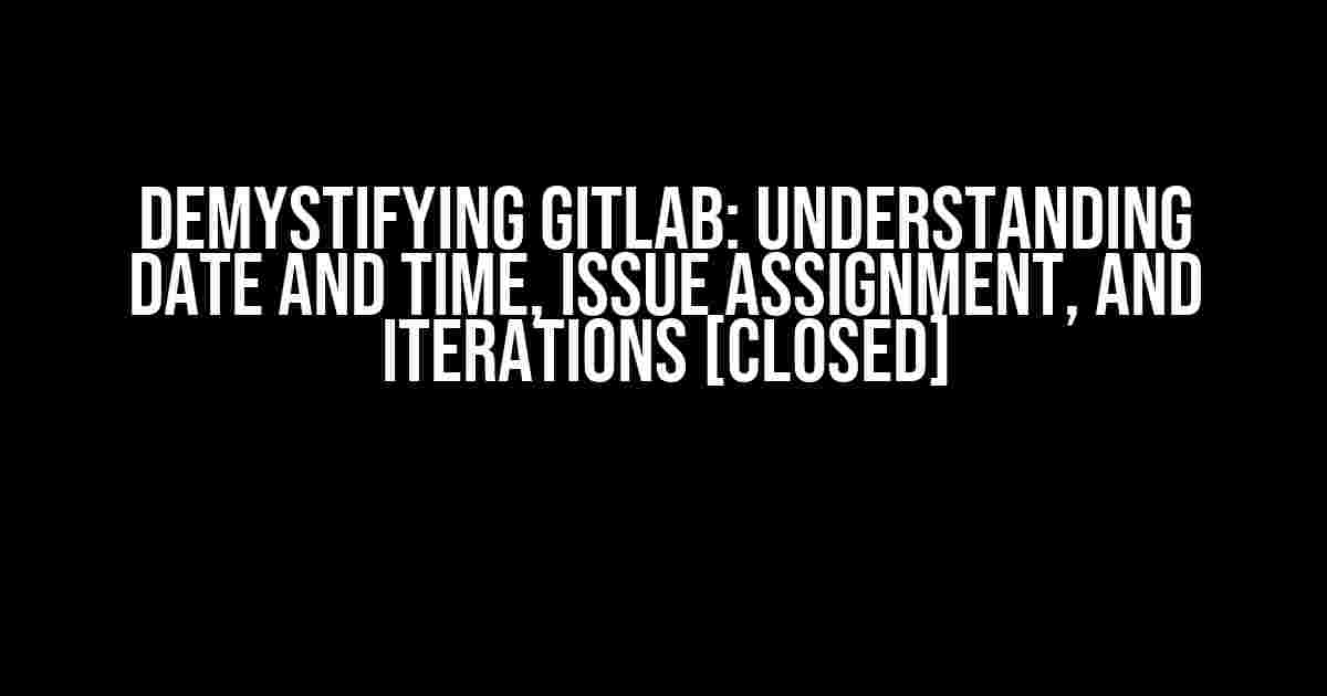 Demystifying GitLab: Understanding Date and Time, Issue Assignment, and Iterations [Closed]