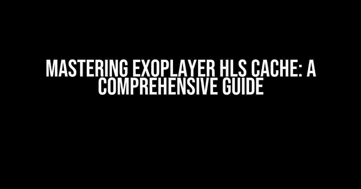 Mastering Exoplayer HLS Cache: A Comprehensive Guide