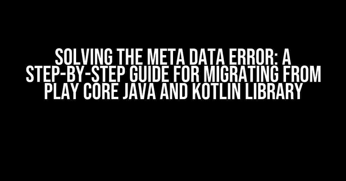 Solving the Meta Data Error: A Step-by-Step Guide for Migrating from Play Core Java and Kotlin Library